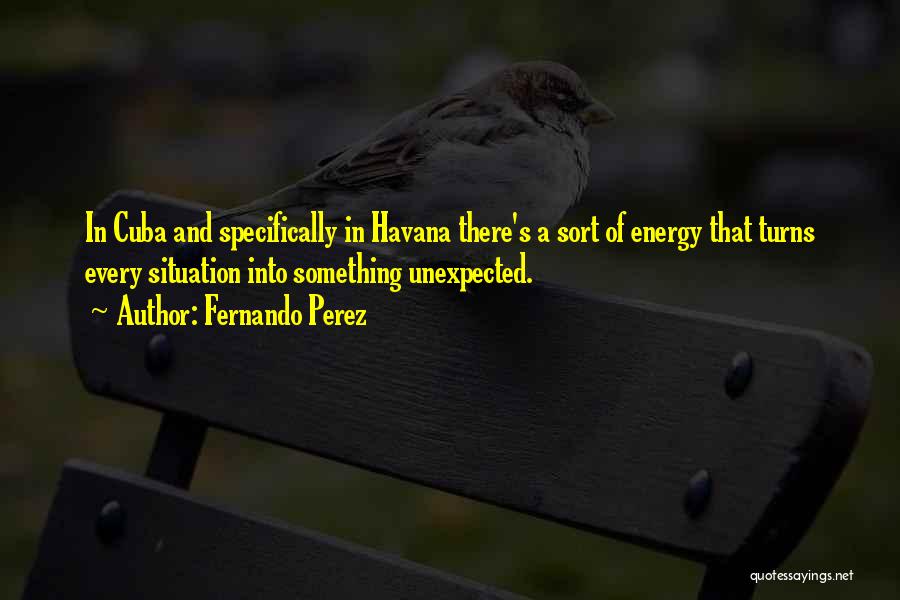 Fernando Perez Quotes: In Cuba And Specifically In Havana There's A Sort Of Energy That Turns Every Situation Into Something Unexpected.