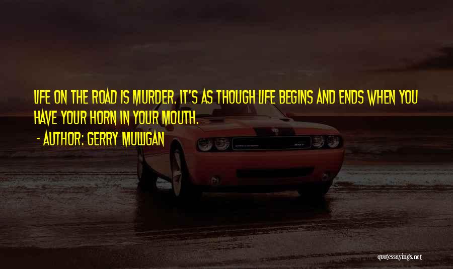Gerry Mulligan Quotes: Life On The Road Is Murder. It's As Though Life Begins And Ends When You Have Your Horn In Your