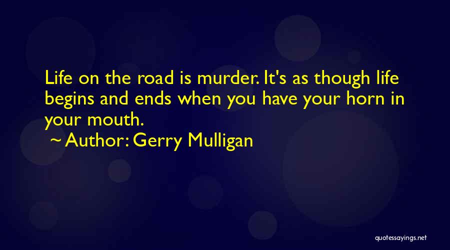 Gerry Mulligan Quotes: Life On The Road Is Murder. It's As Though Life Begins And Ends When You Have Your Horn In Your