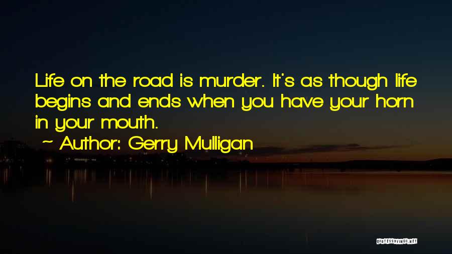 Gerry Mulligan Quotes: Life On The Road Is Murder. It's As Though Life Begins And Ends When You Have Your Horn In Your