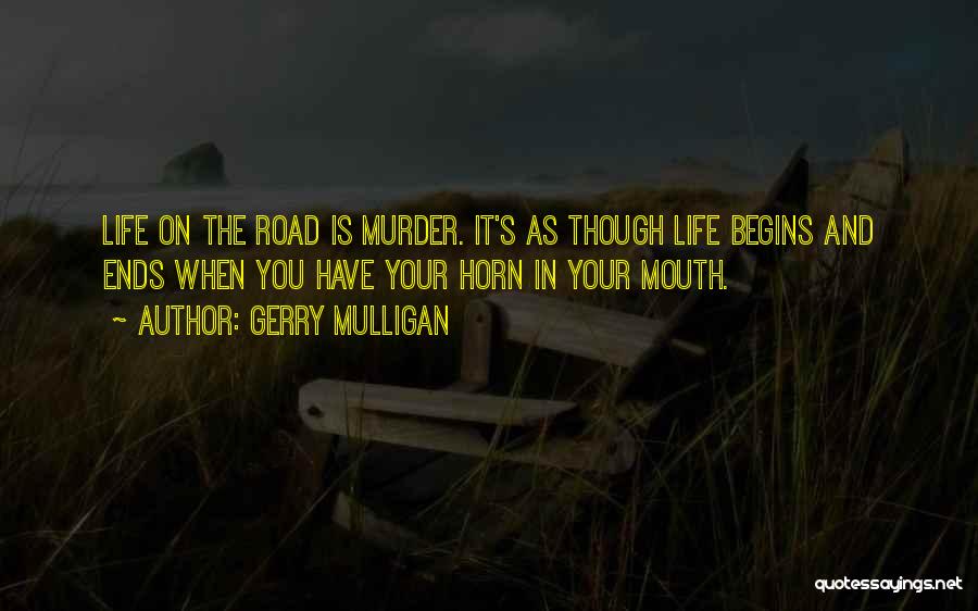 Gerry Mulligan Quotes: Life On The Road Is Murder. It's As Though Life Begins And Ends When You Have Your Horn In Your