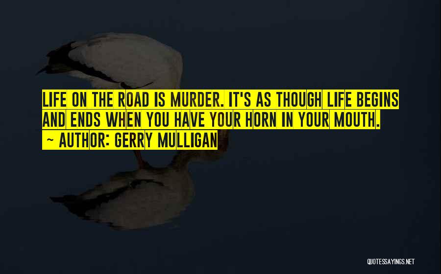 Gerry Mulligan Quotes: Life On The Road Is Murder. It's As Though Life Begins And Ends When You Have Your Horn In Your