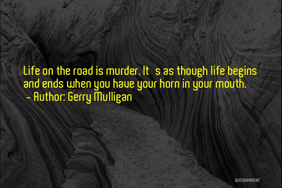 Gerry Mulligan Quotes: Life On The Road Is Murder. It's As Though Life Begins And Ends When You Have Your Horn In Your