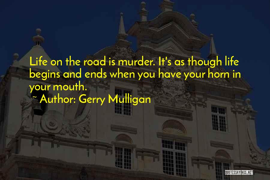 Gerry Mulligan Quotes: Life On The Road Is Murder. It's As Though Life Begins And Ends When You Have Your Horn In Your