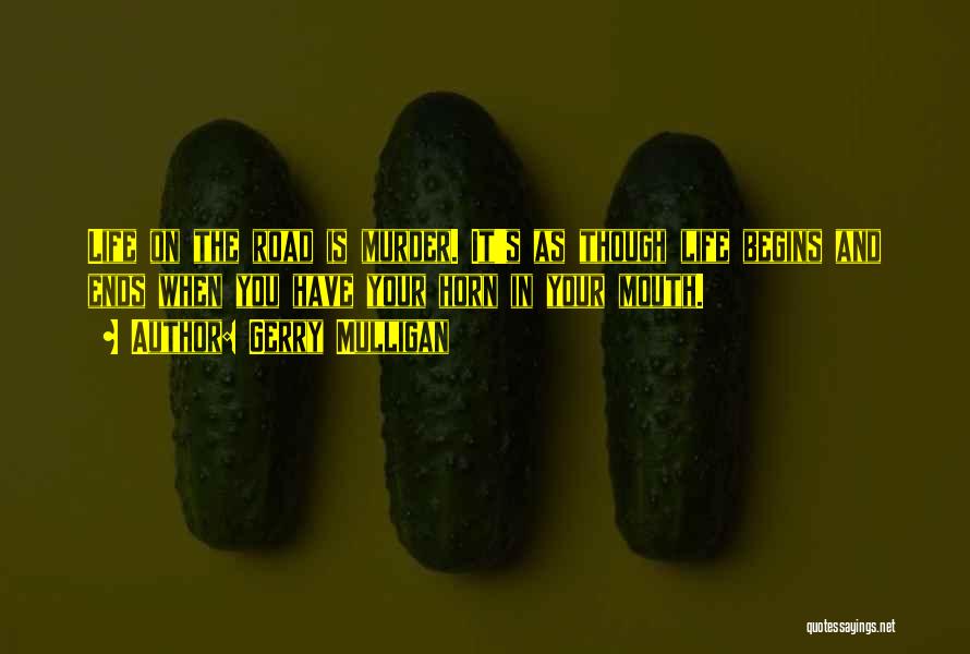Gerry Mulligan Quotes: Life On The Road Is Murder. It's As Though Life Begins And Ends When You Have Your Horn In Your