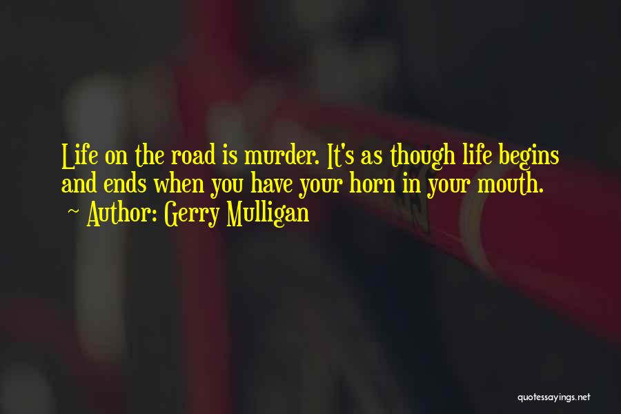 Gerry Mulligan Quotes: Life On The Road Is Murder. It's As Though Life Begins And Ends When You Have Your Horn In Your