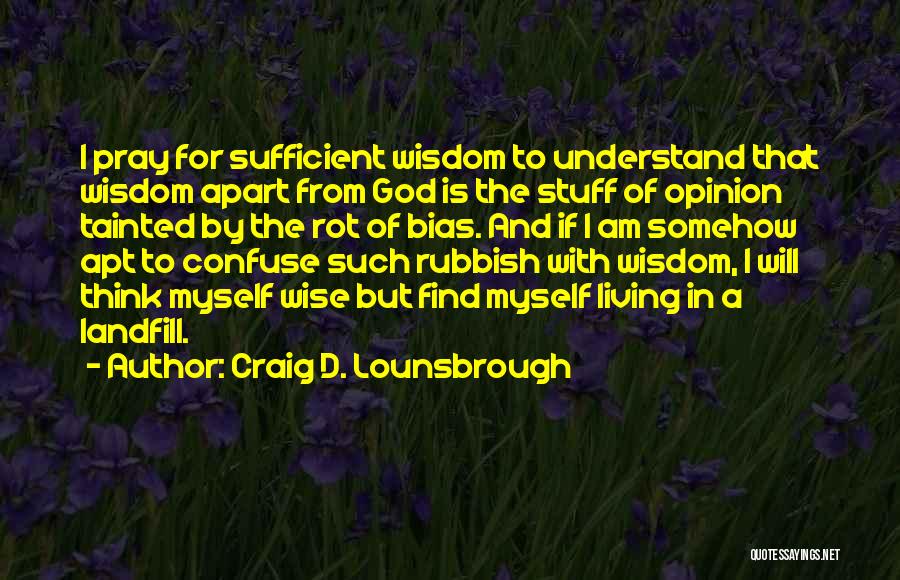 Craig D. Lounsbrough Quotes: I Pray For Sufficient Wisdom To Understand That Wisdom Apart From God Is The Stuff Of Opinion Tainted By The