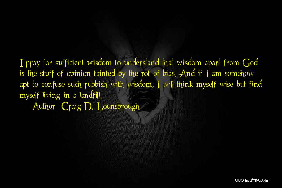 Craig D. Lounsbrough Quotes: I Pray For Sufficient Wisdom To Understand That Wisdom Apart From God Is The Stuff Of Opinion Tainted By The