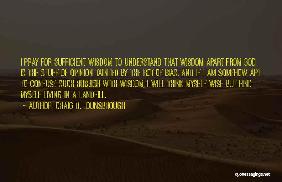 Craig D. Lounsbrough Quotes: I Pray For Sufficient Wisdom To Understand That Wisdom Apart From God Is The Stuff Of Opinion Tainted By The