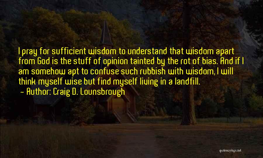 Craig D. Lounsbrough Quotes: I Pray For Sufficient Wisdom To Understand That Wisdom Apart From God Is The Stuff Of Opinion Tainted By The