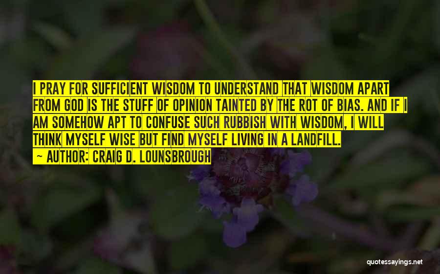 Craig D. Lounsbrough Quotes: I Pray For Sufficient Wisdom To Understand That Wisdom Apart From God Is The Stuff Of Opinion Tainted By The