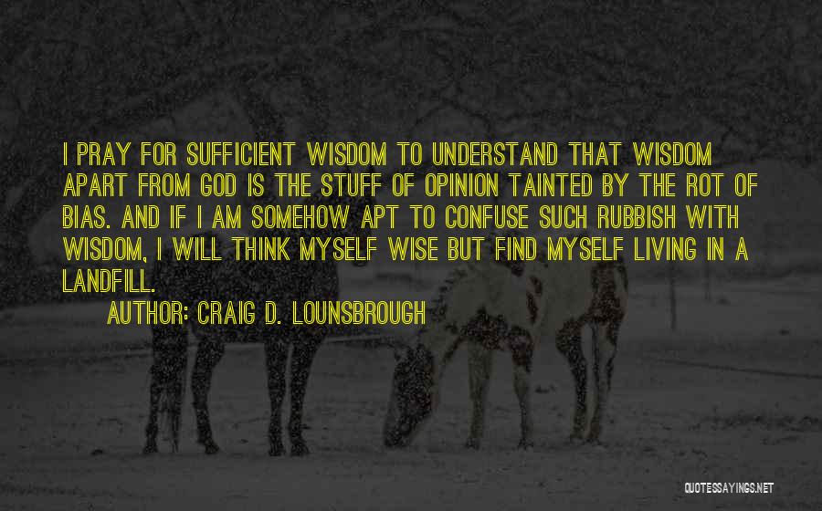 Craig D. Lounsbrough Quotes: I Pray For Sufficient Wisdom To Understand That Wisdom Apart From God Is The Stuff Of Opinion Tainted By The