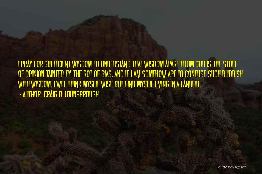 Craig D. Lounsbrough Quotes: I Pray For Sufficient Wisdom To Understand That Wisdom Apart From God Is The Stuff Of Opinion Tainted By The