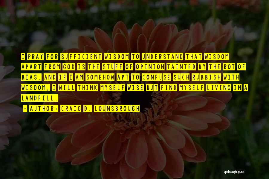 Craig D. Lounsbrough Quotes: I Pray For Sufficient Wisdom To Understand That Wisdom Apart From God Is The Stuff Of Opinion Tainted By The