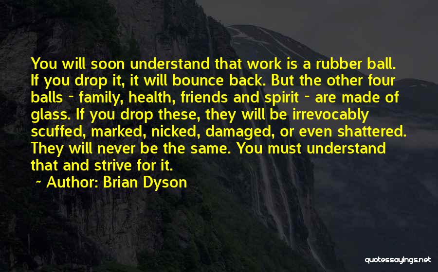 Brian Dyson Quotes: You Will Soon Understand That Work Is A Rubber Ball. If You Drop It, It Will Bounce Back. But The