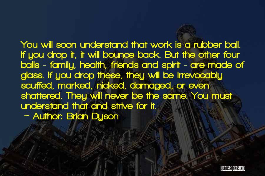 Brian Dyson Quotes: You Will Soon Understand That Work Is A Rubber Ball. If You Drop It, It Will Bounce Back. But The