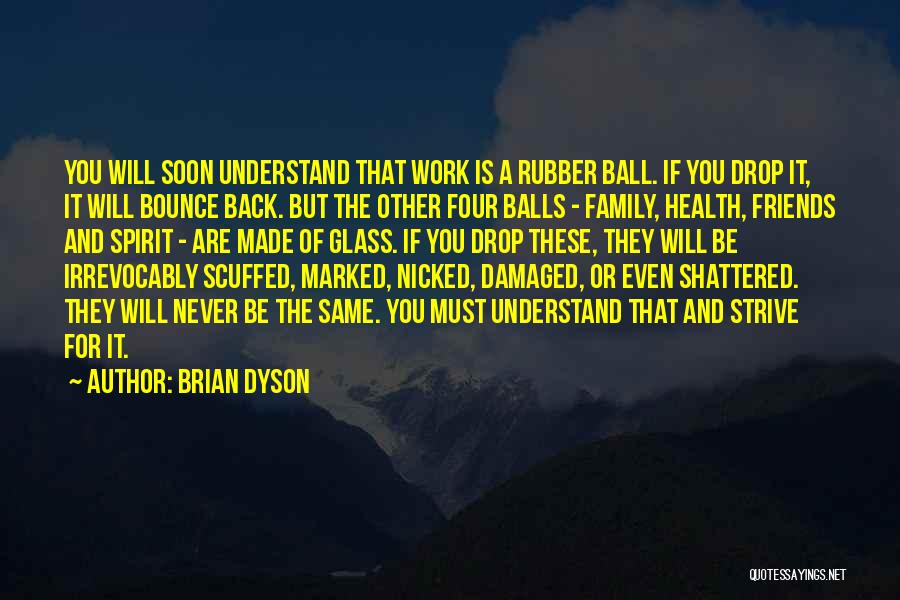 Brian Dyson Quotes: You Will Soon Understand That Work Is A Rubber Ball. If You Drop It, It Will Bounce Back. But The