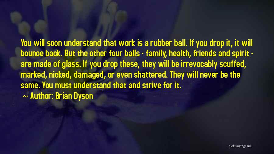 Brian Dyson Quotes: You Will Soon Understand That Work Is A Rubber Ball. If You Drop It, It Will Bounce Back. But The