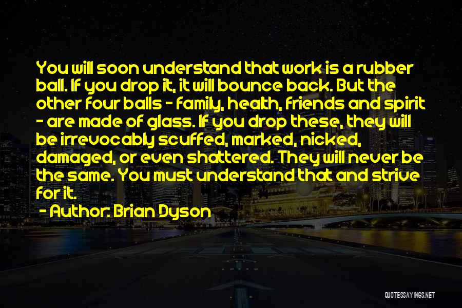 Brian Dyson Quotes: You Will Soon Understand That Work Is A Rubber Ball. If You Drop It, It Will Bounce Back. But The