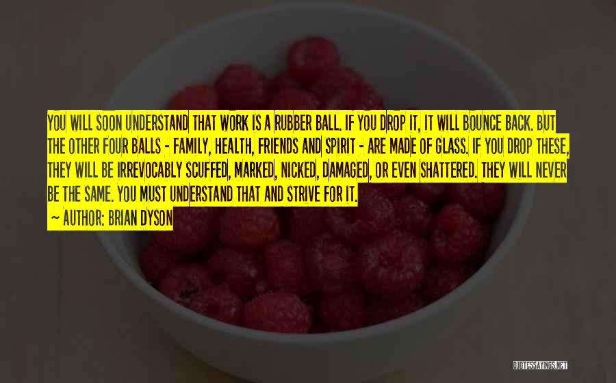 Brian Dyson Quotes: You Will Soon Understand That Work Is A Rubber Ball. If You Drop It, It Will Bounce Back. But The