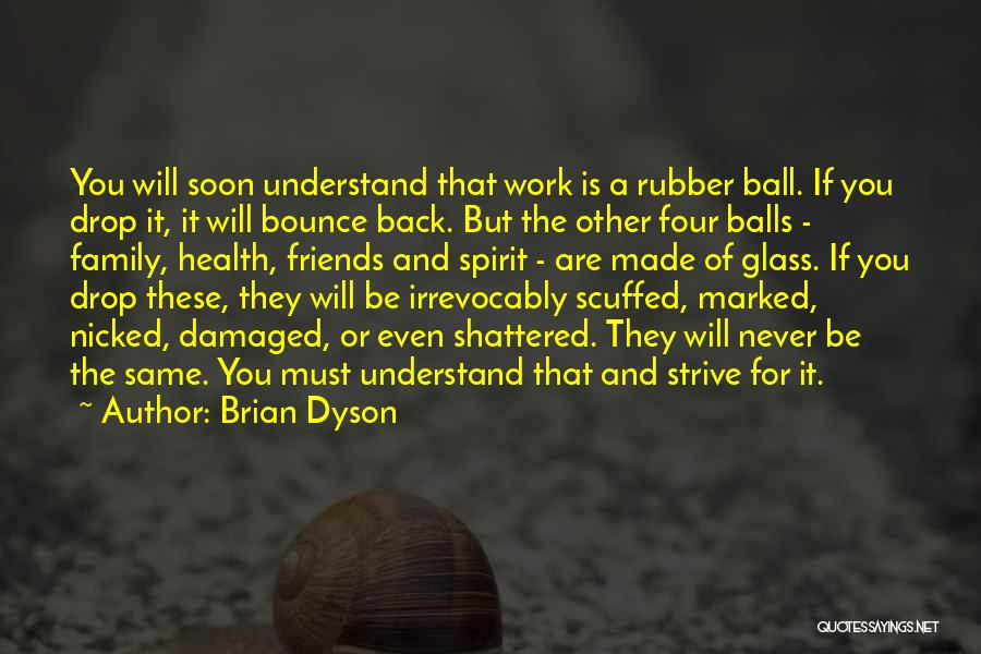 Brian Dyson Quotes: You Will Soon Understand That Work Is A Rubber Ball. If You Drop It, It Will Bounce Back. But The