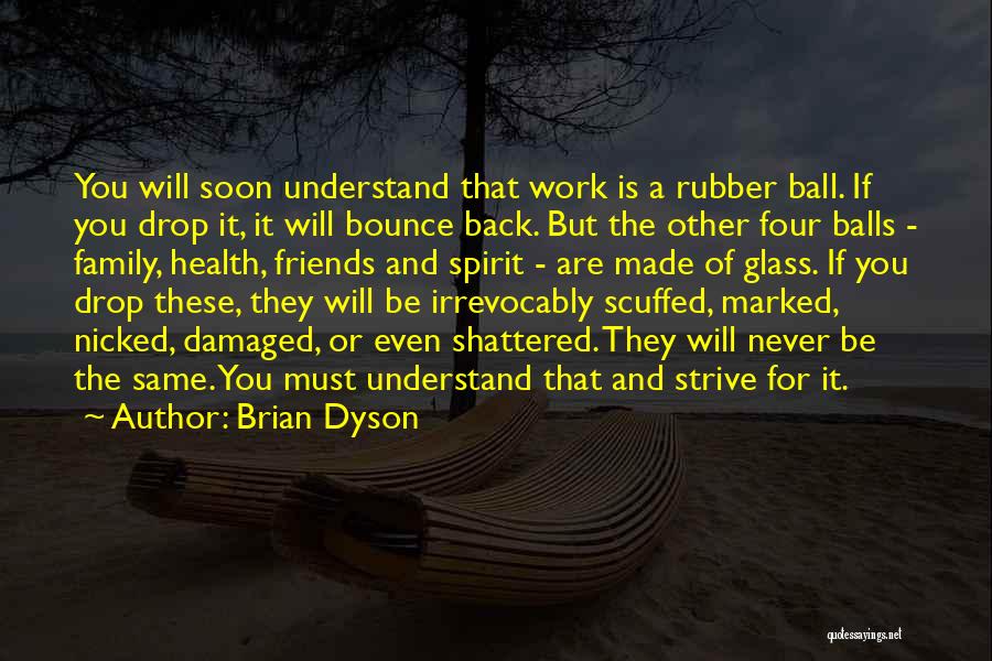 Brian Dyson Quotes: You Will Soon Understand That Work Is A Rubber Ball. If You Drop It, It Will Bounce Back. But The