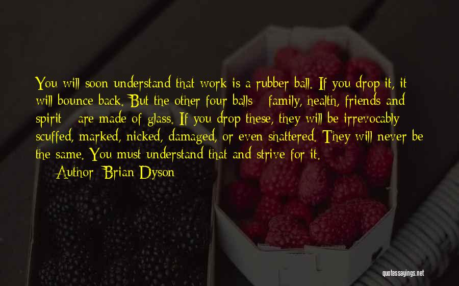 Brian Dyson Quotes: You Will Soon Understand That Work Is A Rubber Ball. If You Drop It, It Will Bounce Back. But The