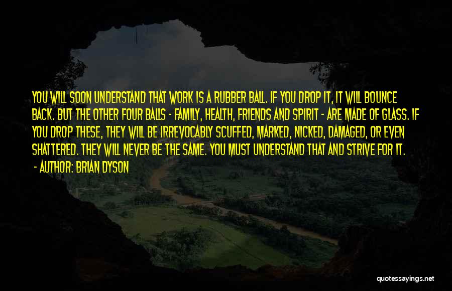 Brian Dyson Quotes: You Will Soon Understand That Work Is A Rubber Ball. If You Drop It, It Will Bounce Back. But The