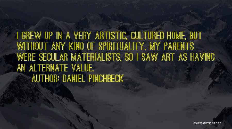 Daniel Pinchbeck Quotes: I Grew Up In A Very Artistic, Cultured Home, But Without Any Kind Of Spirituality. My Parents Were Secular Materialists,