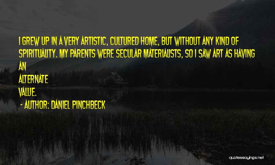 Daniel Pinchbeck Quotes: I Grew Up In A Very Artistic, Cultured Home, But Without Any Kind Of Spirituality. My Parents Were Secular Materialists,