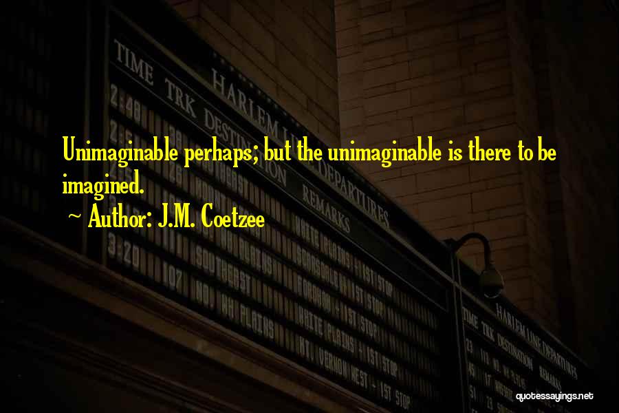 J.M. Coetzee Quotes: Unimaginable Perhaps; But The Unimaginable Is There To Be Imagined.