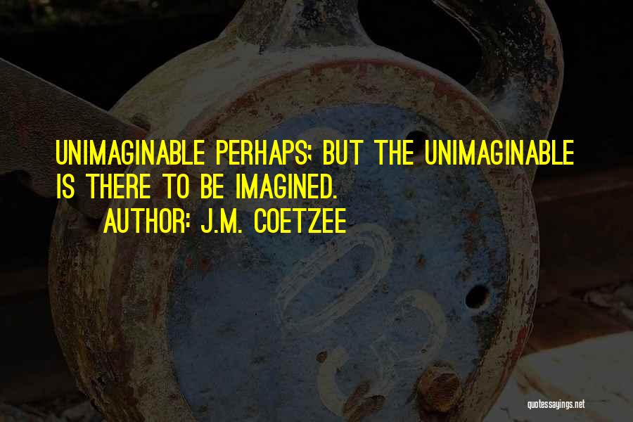 J.M. Coetzee Quotes: Unimaginable Perhaps; But The Unimaginable Is There To Be Imagined.