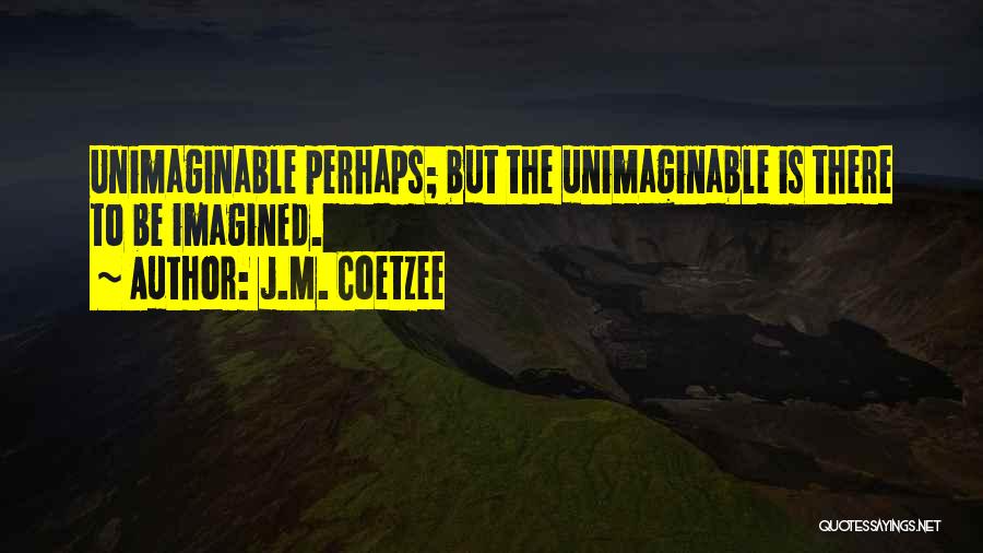 J.M. Coetzee Quotes: Unimaginable Perhaps; But The Unimaginable Is There To Be Imagined.