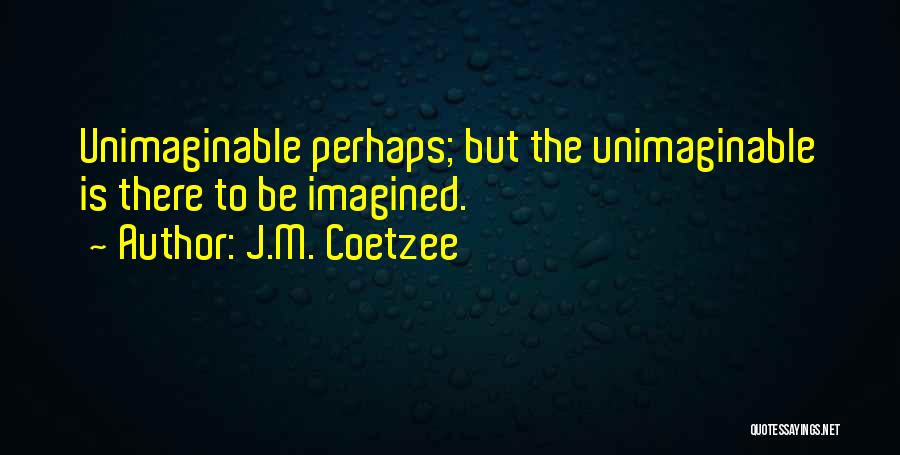 J.M. Coetzee Quotes: Unimaginable Perhaps; But The Unimaginable Is There To Be Imagined.