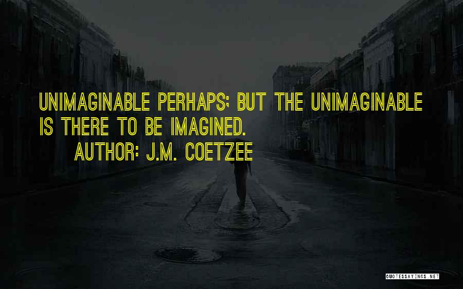 J.M. Coetzee Quotes: Unimaginable Perhaps; But The Unimaginable Is There To Be Imagined.