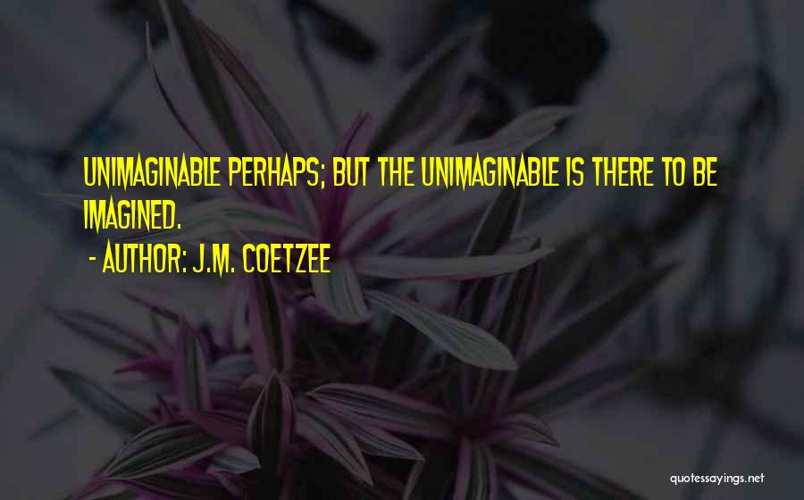 J.M. Coetzee Quotes: Unimaginable Perhaps; But The Unimaginable Is There To Be Imagined.