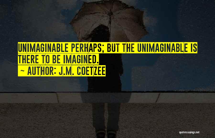 J.M. Coetzee Quotes: Unimaginable Perhaps; But The Unimaginable Is There To Be Imagined.