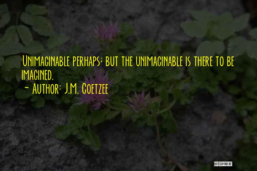 J.M. Coetzee Quotes: Unimaginable Perhaps; But The Unimaginable Is There To Be Imagined.