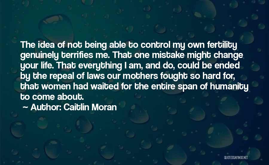 Caitlin Moran Quotes: The Idea Of Not Being Able To Control My Own Fertility Genuinely Terrifies Me. That One Mistake Might Change Your