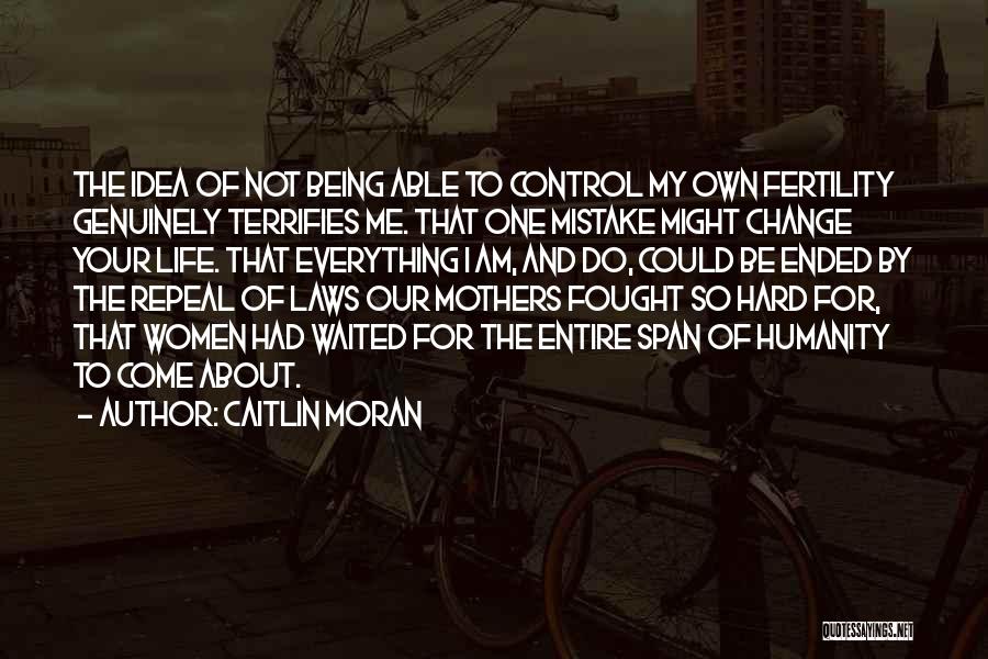 Caitlin Moran Quotes: The Idea Of Not Being Able To Control My Own Fertility Genuinely Terrifies Me. That One Mistake Might Change Your
