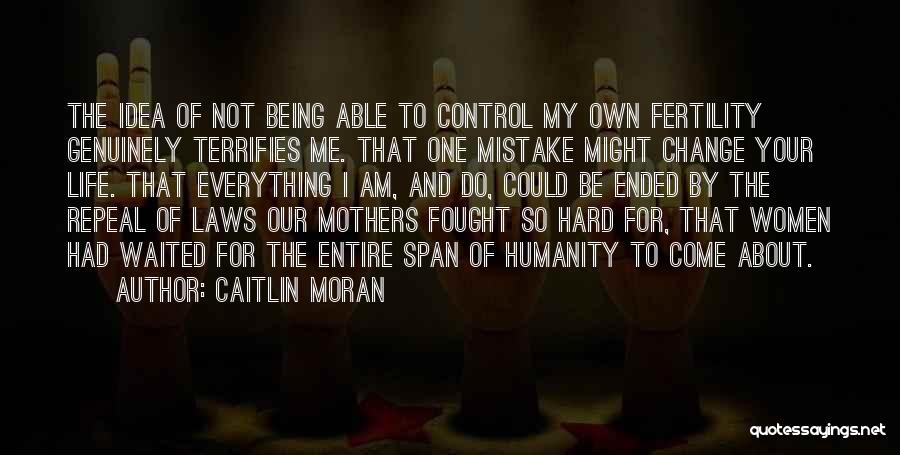 Caitlin Moran Quotes: The Idea Of Not Being Able To Control My Own Fertility Genuinely Terrifies Me. That One Mistake Might Change Your