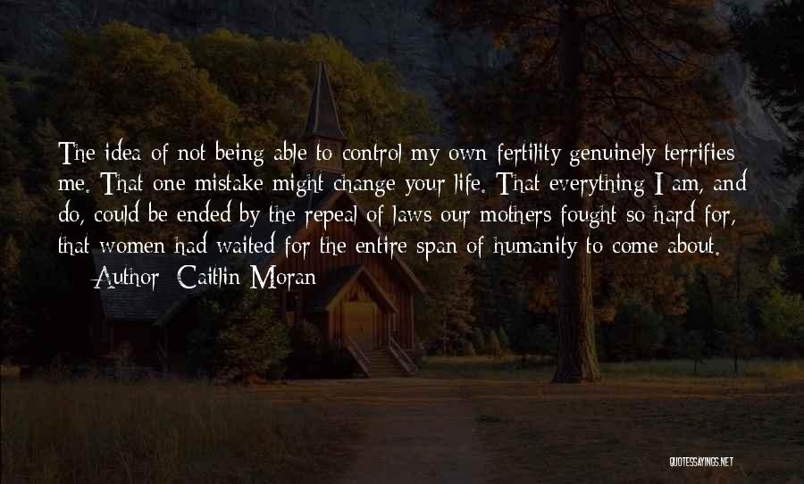 Caitlin Moran Quotes: The Idea Of Not Being Able To Control My Own Fertility Genuinely Terrifies Me. That One Mistake Might Change Your