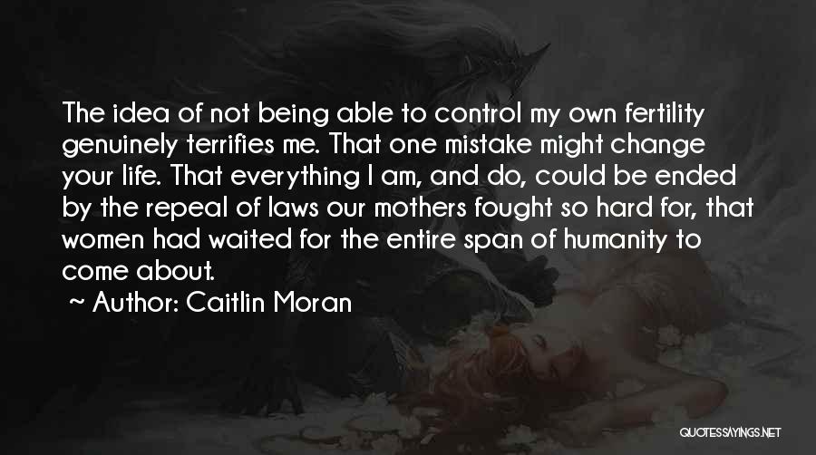 Caitlin Moran Quotes: The Idea Of Not Being Able To Control My Own Fertility Genuinely Terrifies Me. That One Mistake Might Change Your