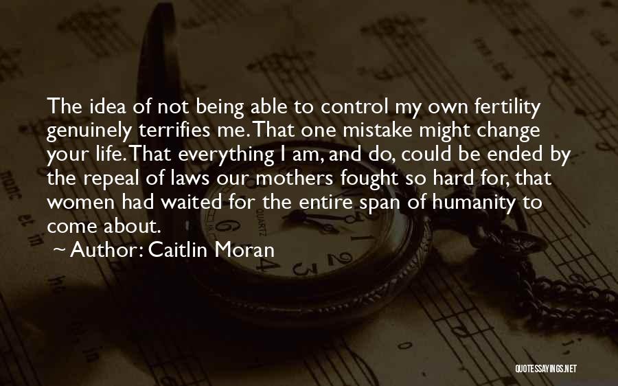 Caitlin Moran Quotes: The Idea Of Not Being Able To Control My Own Fertility Genuinely Terrifies Me. That One Mistake Might Change Your