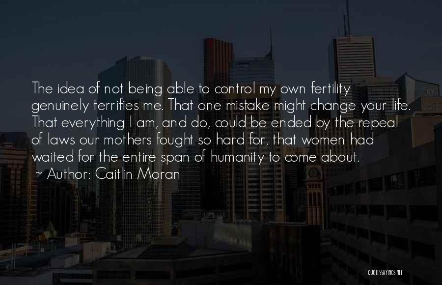Caitlin Moran Quotes: The Idea Of Not Being Able To Control My Own Fertility Genuinely Terrifies Me. That One Mistake Might Change Your