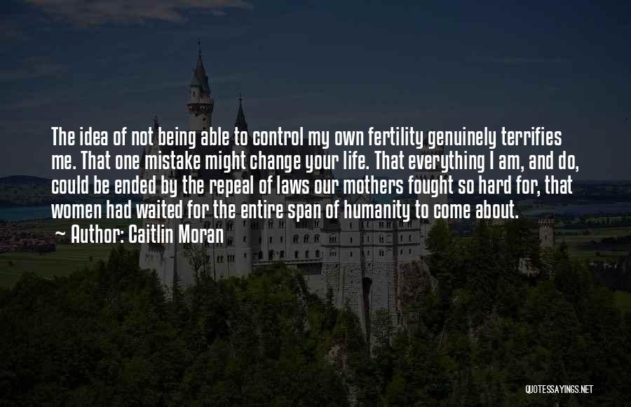 Caitlin Moran Quotes: The Idea Of Not Being Able To Control My Own Fertility Genuinely Terrifies Me. That One Mistake Might Change Your
