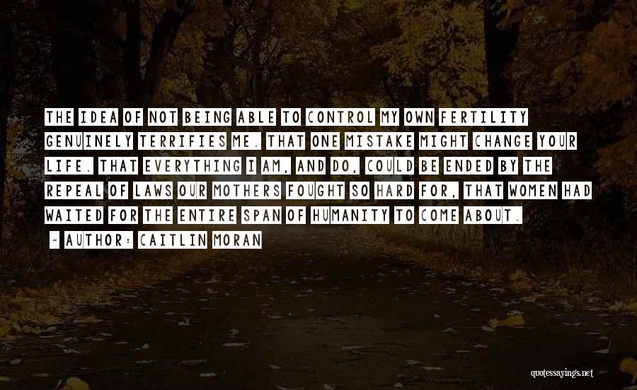 Caitlin Moran Quotes: The Idea Of Not Being Able To Control My Own Fertility Genuinely Terrifies Me. That One Mistake Might Change Your