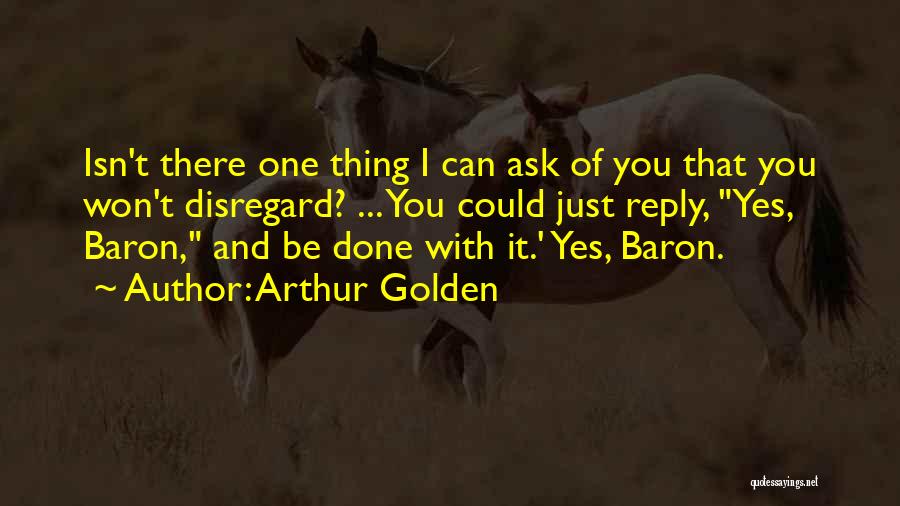 Arthur Golden Quotes: Isn't There One Thing I Can Ask Of You That You Won't Disregard? ... You Could Just Reply, Yes, Baron,