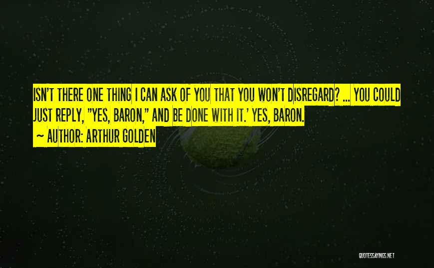 Arthur Golden Quotes: Isn't There One Thing I Can Ask Of You That You Won't Disregard? ... You Could Just Reply, Yes, Baron,