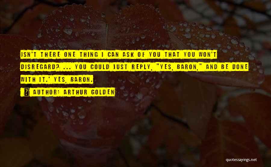 Arthur Golden Quotes: Isn't There One Thing I Can Ask Of You That You Won't Disregard? ... You Could Just Reply, Yes, Baron,